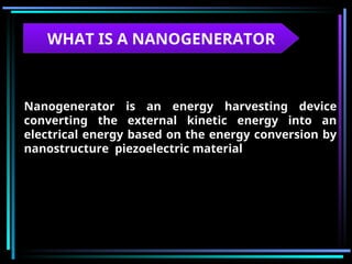 WHAT IS A NANOGENERATOR
Nanogenerator is an energy harvesting device
converting the external kinetic energy into an
electrical energy based on the energy conversion by
nanostructure piezoelectric material
 