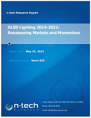 n-tech Research Report
OLED Lighting 2015-2022:
Reassessing Markets and Momentum
Issue date: May 25, 2015
Report number: Nano-825
n-tech Research PO Box 3840 Glen Allen, VA 23058
Phone: 804-938-0030
Email: info@ntechresearch.com
 