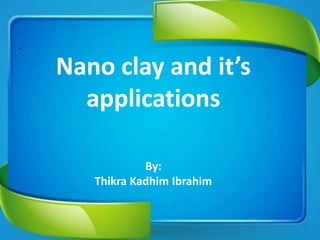 .
Nano clay and it’s
applications
By:
Thikra Kadhim Ibrahim
 