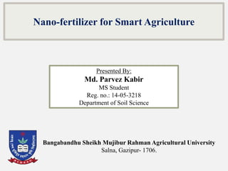 Presented By:
Md. Parvez Kabir
MS Student
Reg. no.: 14-05-3218
Department of Soil Science
Bangabandhu Sheikh Mujibur Rahman Agricultural University
Salna, Gazipur- 1706.
Nano-fertilizer for Smart Agriculture
 