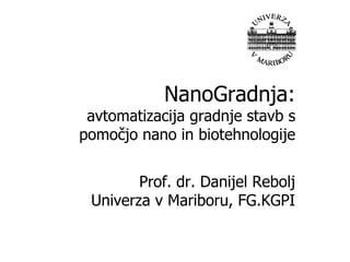 NanoGradnja: avtomatizacija gradnje stavb s pomočjo nano in biotehnologije Prof. dr. Danijel ReboljUniverza v Mariboru, FG.KGPI 