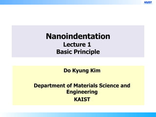 Nanoindentation Lecture 1  Basic Principle Do Kyung Kim Department of Materials Science and Engineering KAIST 