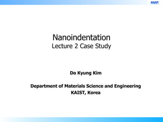 Do Kyung Kim Department of Materials Science and Engineering KAIST, Korea Nanoindentation Lecture 2 Case Study 