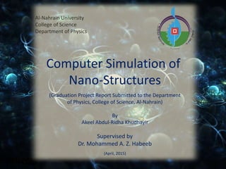 Al-Nahrain University
College of Science
Department of Physics
Computer Simulation of
Nano-Structures
(Graduation Project Report Submitted to the Department
of Physics, College of Science, Al-Nahrain)
By
Akeel Abdul-Ridha Khudhayir
Supervised by
Dr. Mohammed A. Z. Habeeb
(April, 2015)
 