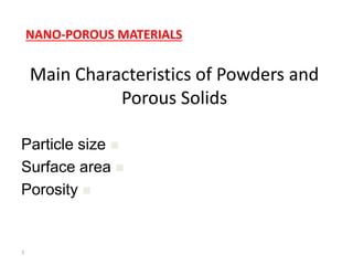 NANO-POROUS MATERIALS
1
Main Characteristics of Powders and
Porous Solids

Particle size

Surface area

Porosity
 