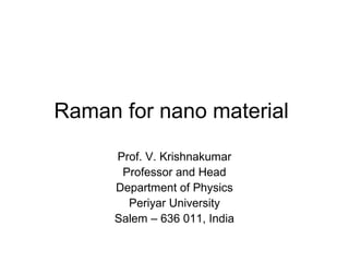 Raman for nano material 
Prof. V. Krishnakumar 
Professor and Head 
Department of Physics 
Periyar University 
Salem – 636 011, India 
 
