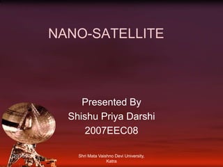 NANO-SATELLITE Presented By ShishuPriyaDarshi 2007EEC08 20/10/2010 Shri Mata Vaishno Devi University, Katra 