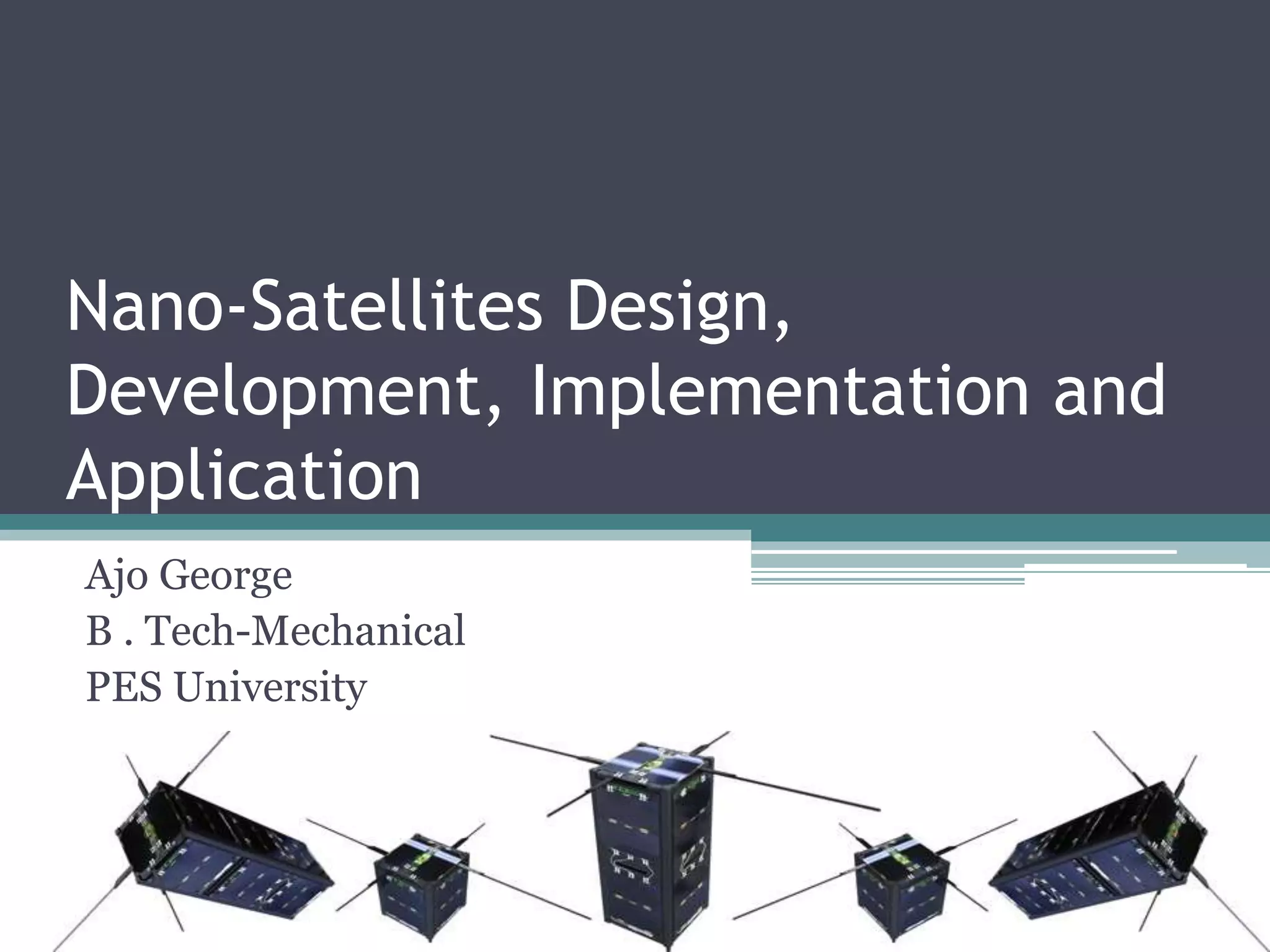 Nano-Satellites Design,
Development, Implementation and
Application
Ajo George
B . Tech-Mechanical
PES University
 