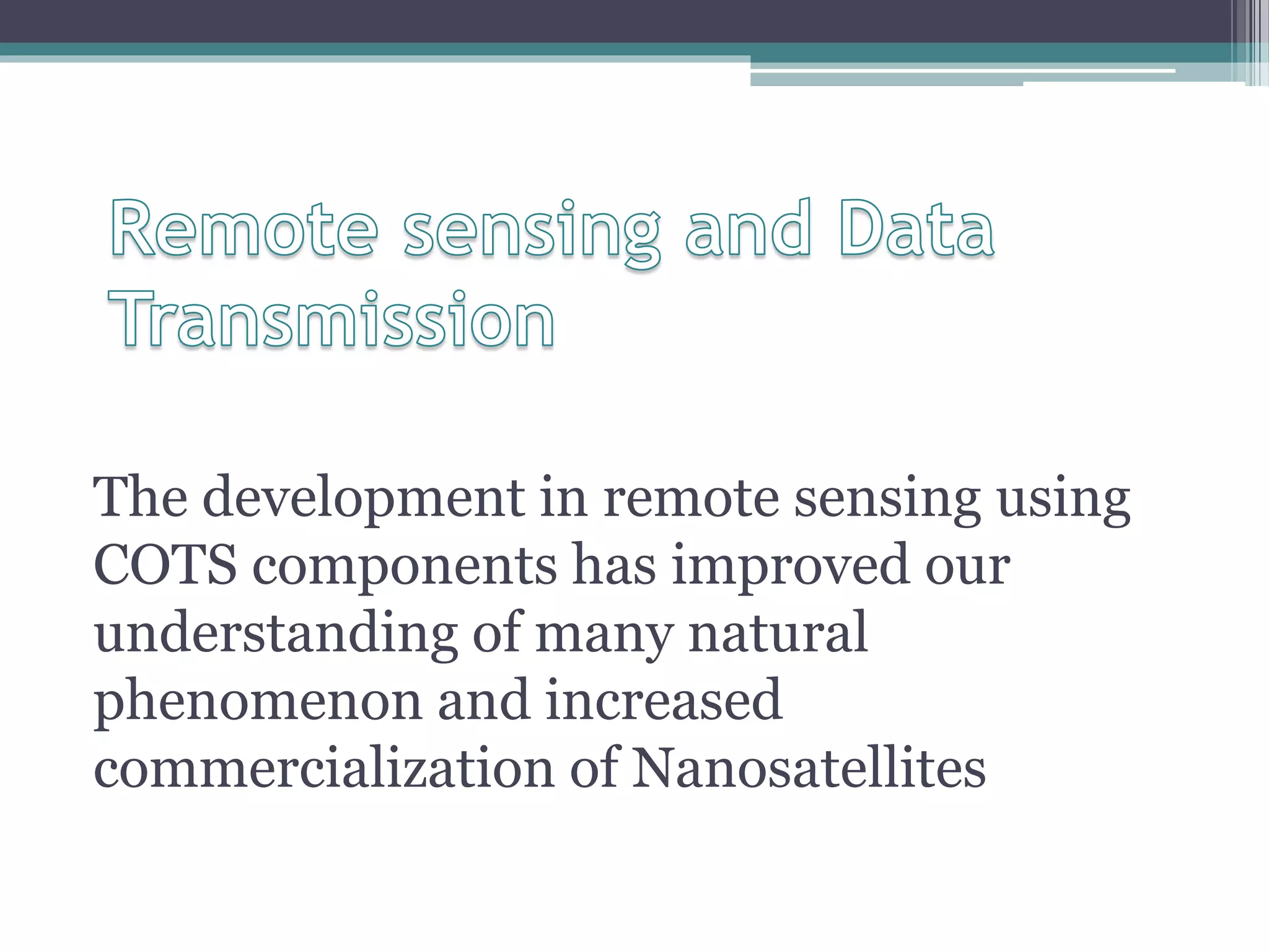 The development in remote sensing using
COTS components has improved our
understanding of many natural
phenomenon and increased
commercialization of Nanosatellites
 