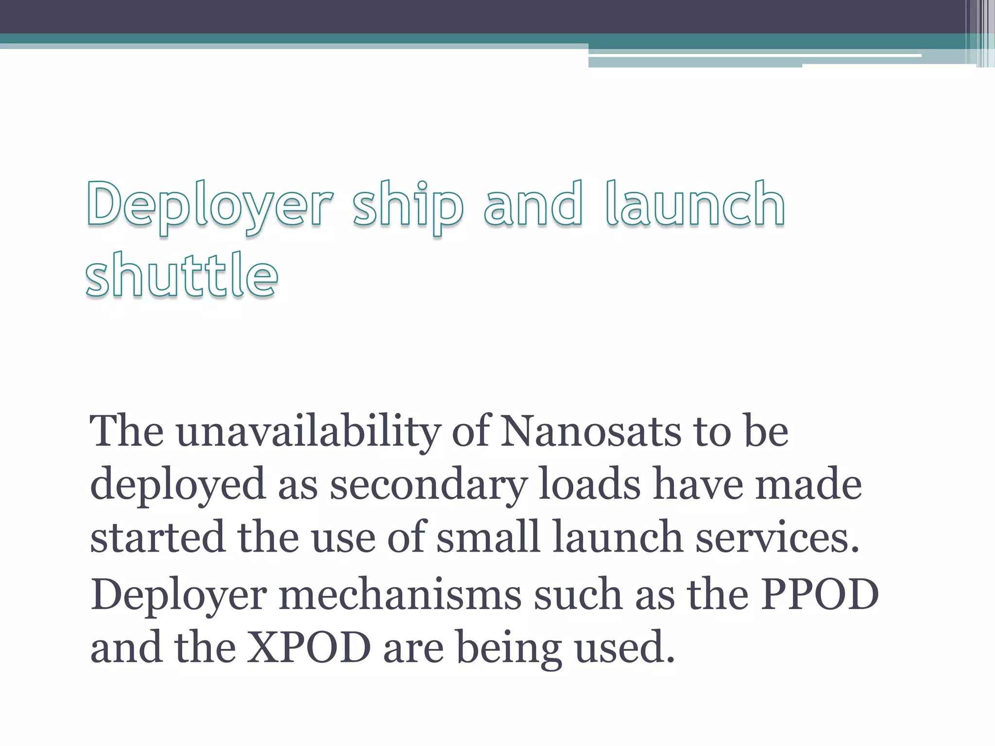 The unavailability of Nanosats to be
deployed as secondary loads have made
started the use of small launch services.
Deployer mechanisms such as the PPOD
and the XPOD are being used.
 