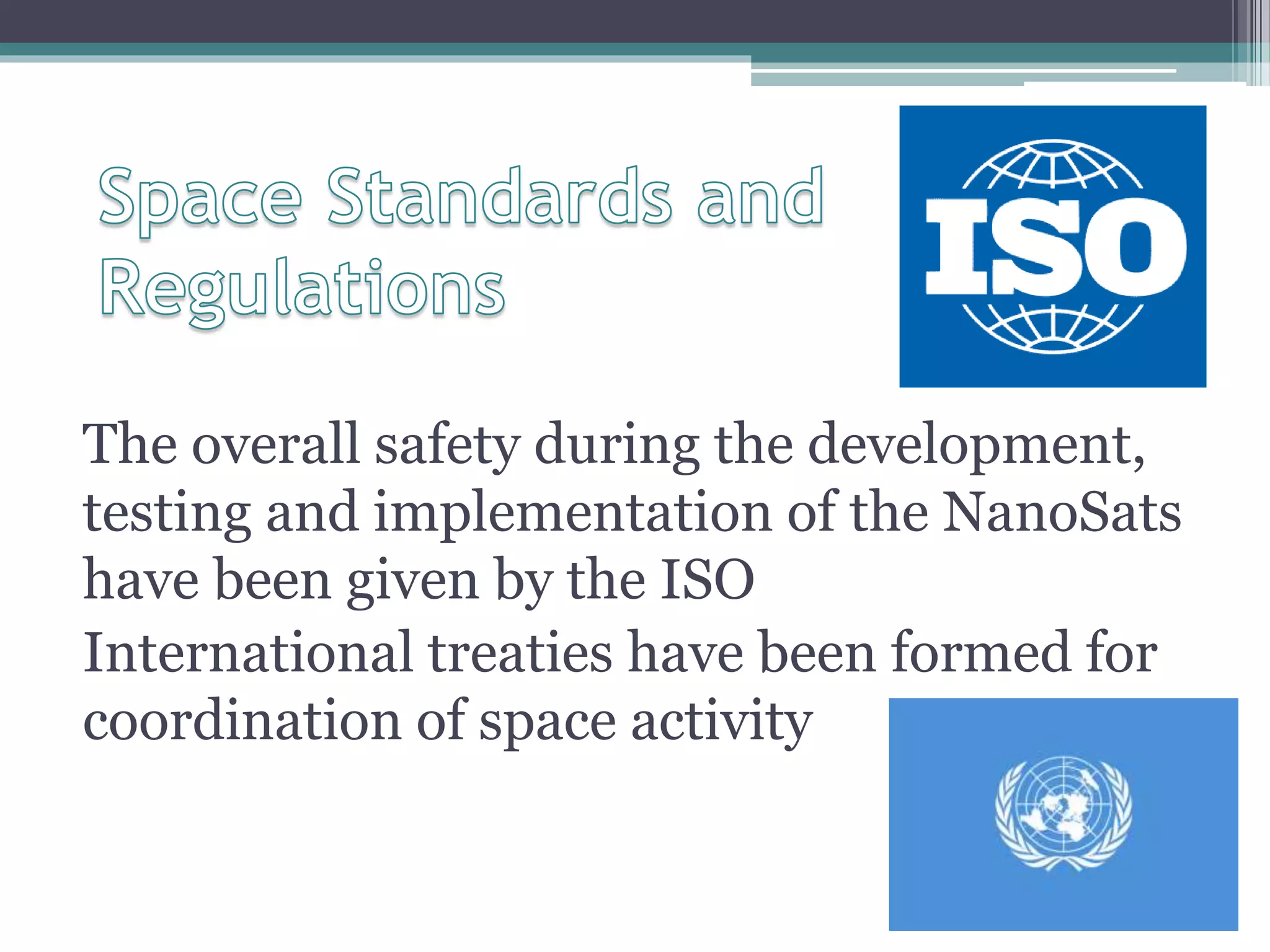 The overall safety during the development,
testing and implementation of the NanoSats
have been given by the ISO
International treaties have been formed for
coordination of space activity
 