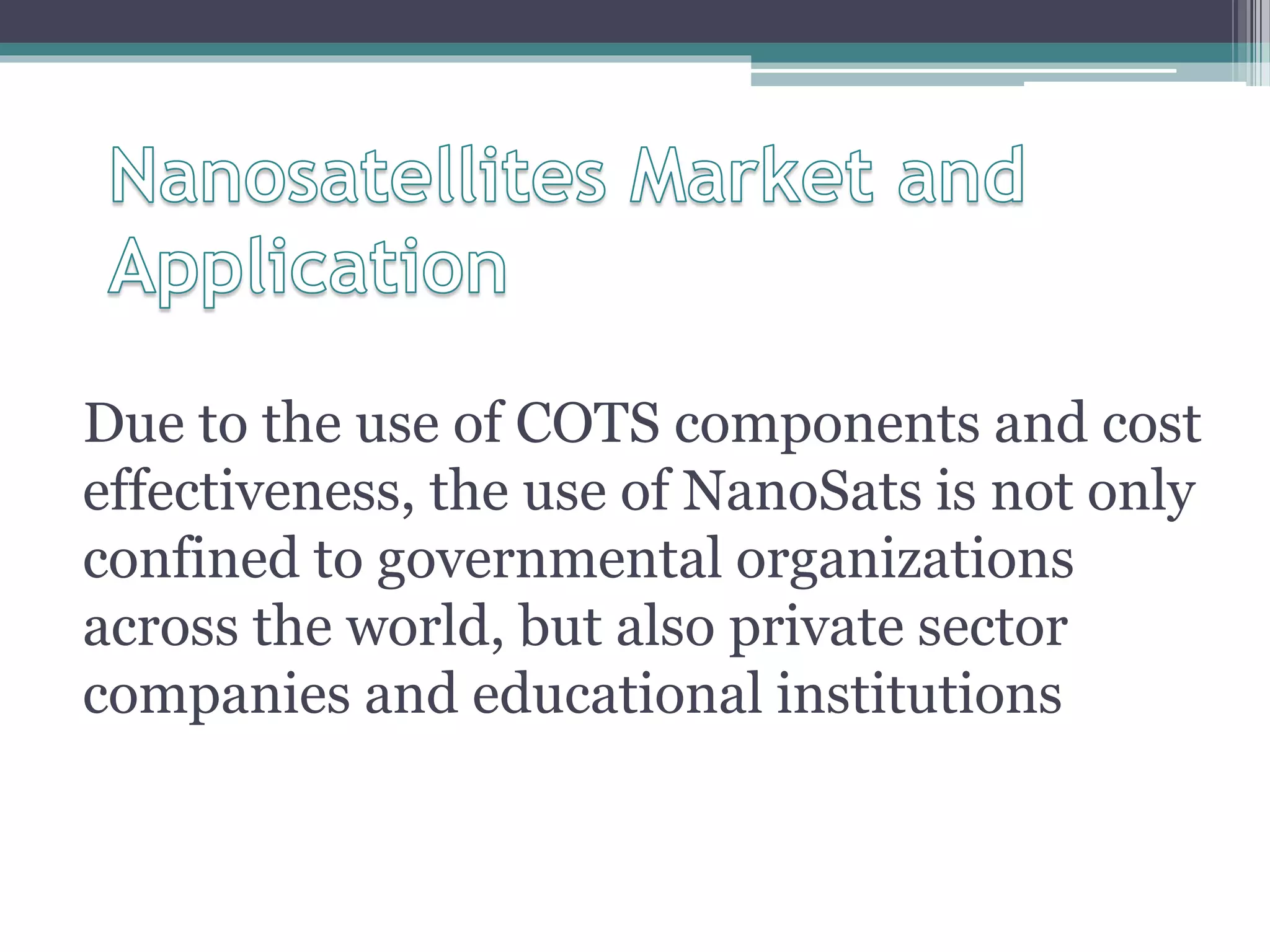 Due to the use of COTS components and cost
effectiveness, the use of NanoSats is not only
confined to governmental organizations
across the world, but also private sector
companies and educational institutions
 