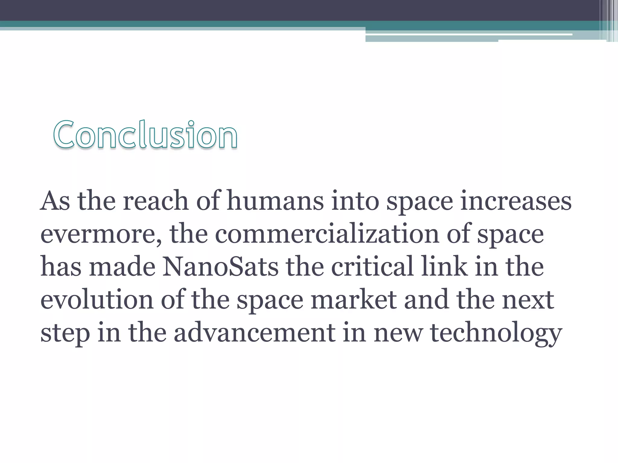 As the reach of humans into space increases
evermore, the commercialization of space
has made NanoSats the critical link in the
evolution of the space market and the next
step in the advancement in new technology
 