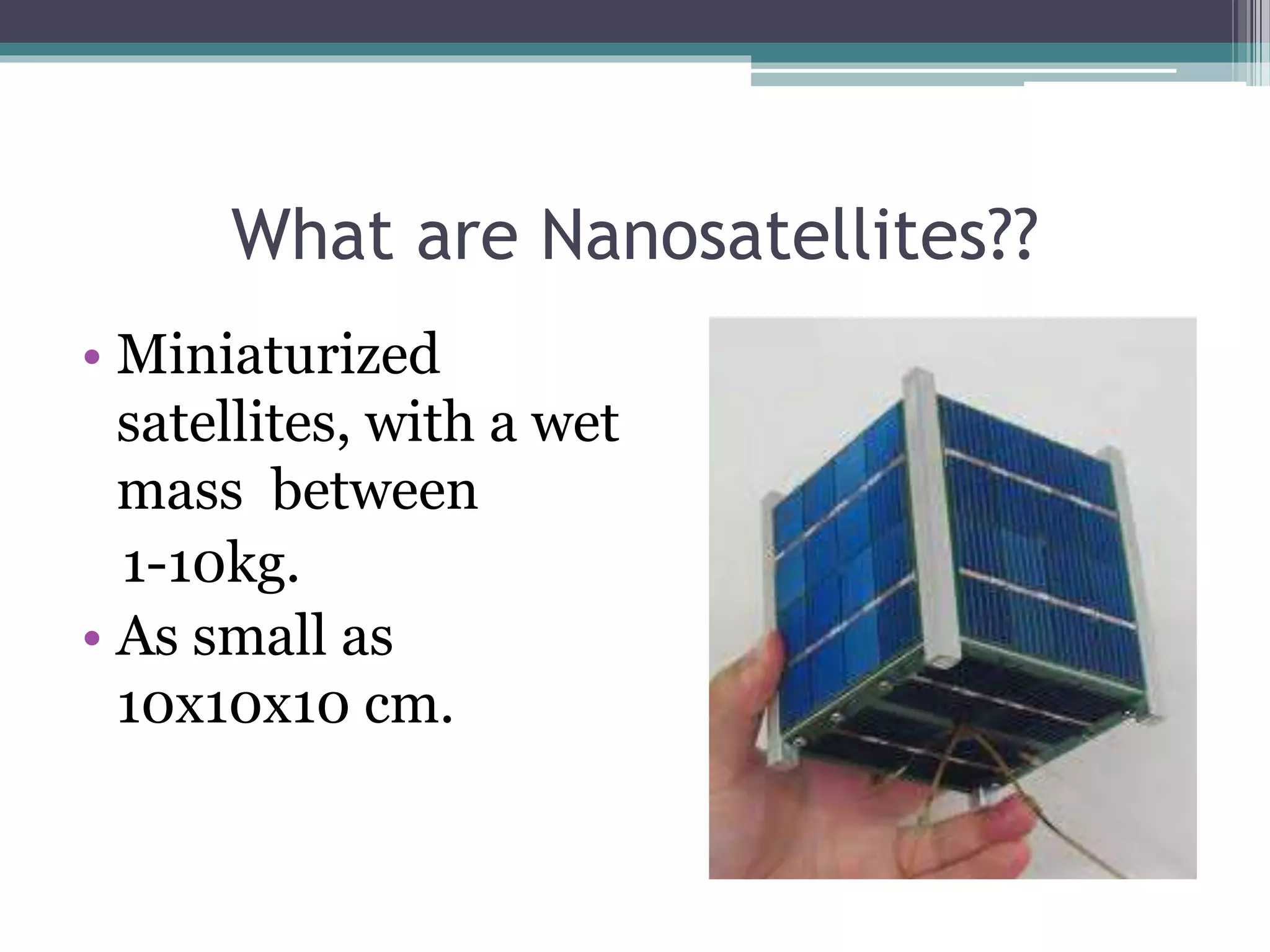 What are Nanosatellites??
• Miniaturized
satellites, with a wet
mass between
1-10kg.
• As small as
10x10x10 cm.
 