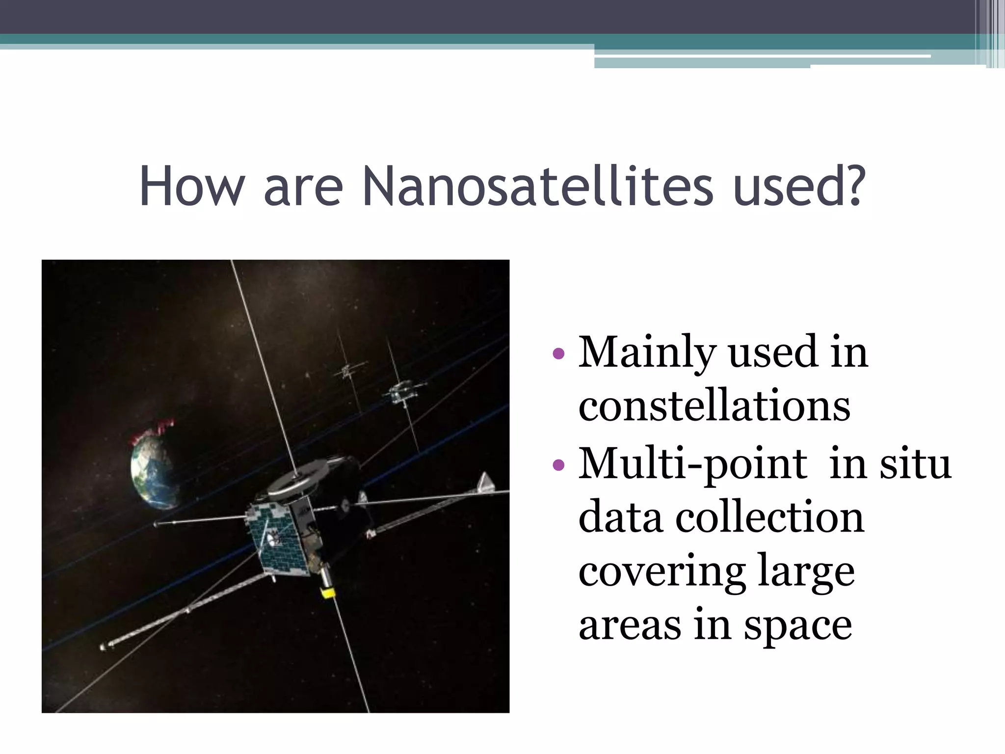 How are Nanosatellites used?
• Mainly used in
constellations
• Multi-point in situ
data collection
covering large
areas in space
 