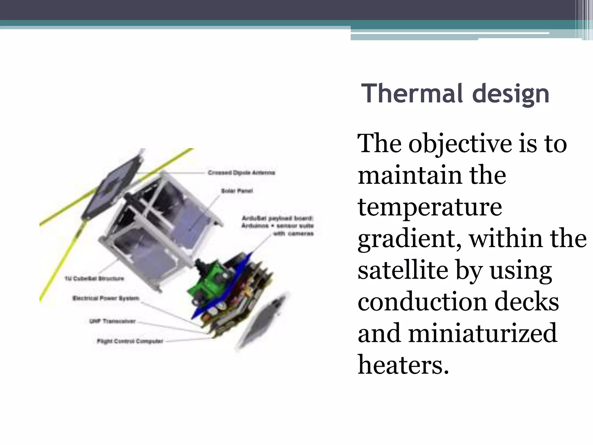 Thermal design
The objective is to
maintain the
temperature
gradient, within the
satellite by using
conduction decks
and miniaturized
heaters.
 