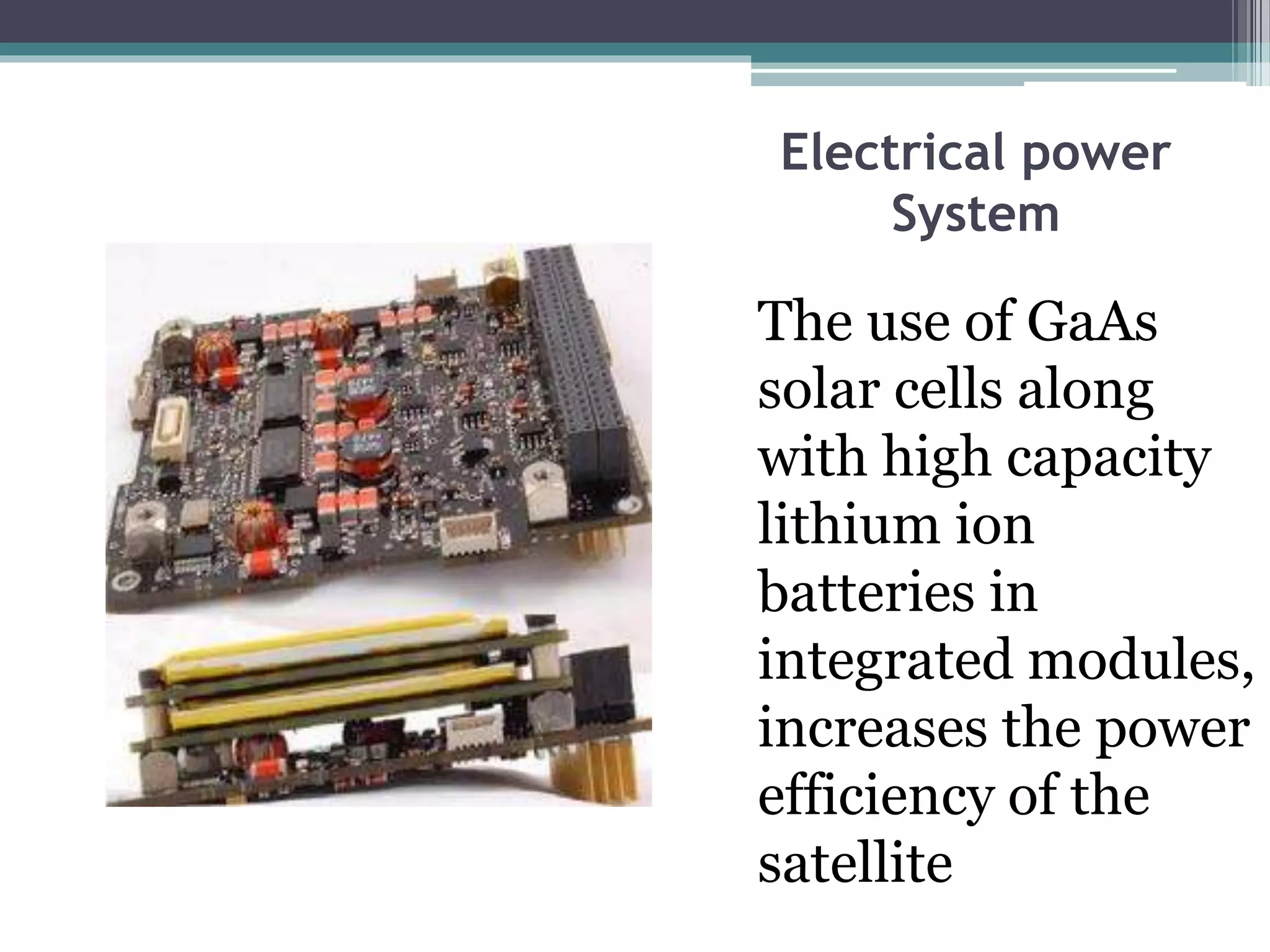 Electrical power
System
The use of GaAs
solar cells along
with high capacity
lithium ion
batteries in
integrated modules,
increases the power
efficiency of the
satellite
 