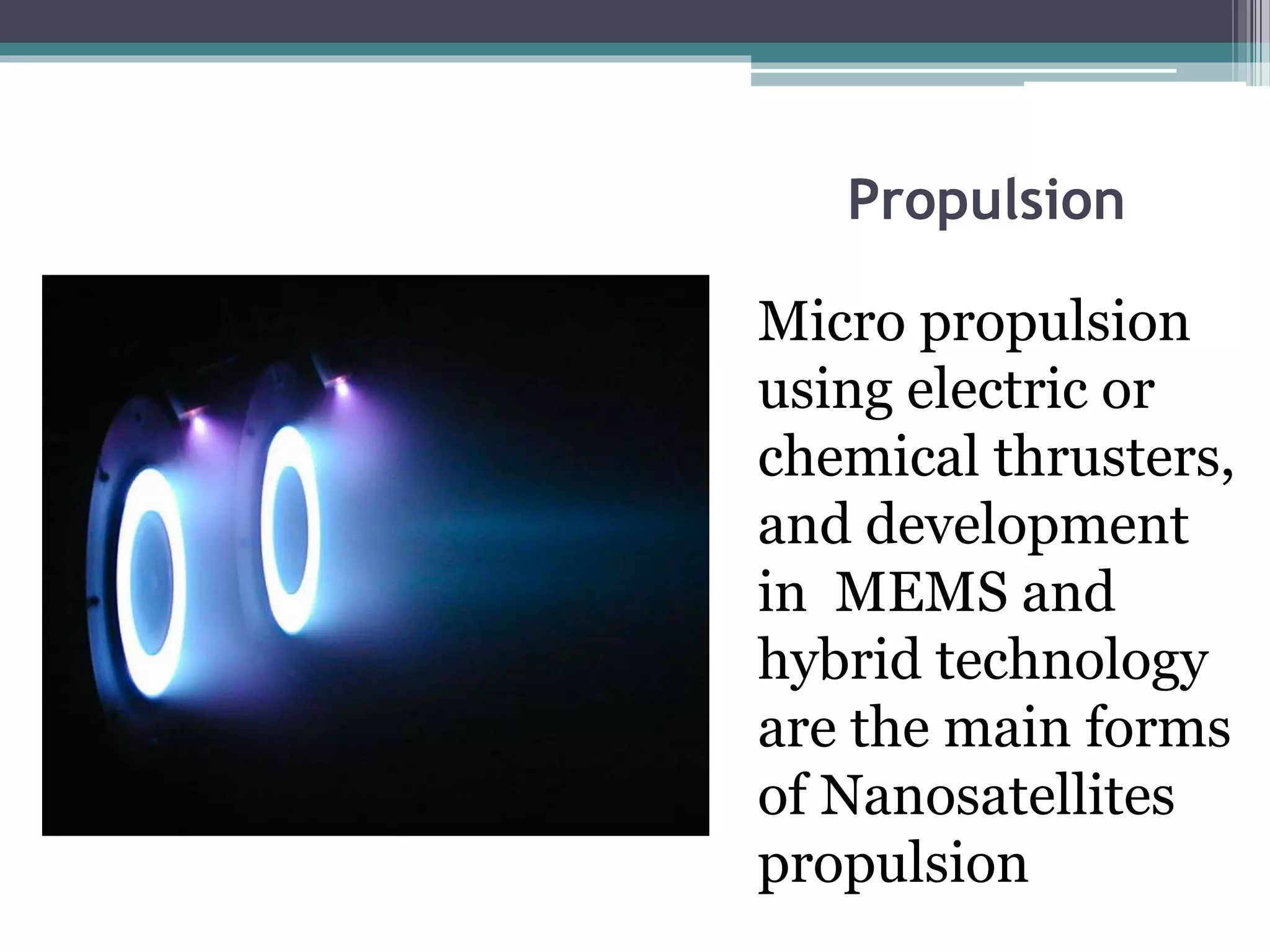 Propulsion
Micro propulsion
using electric or
chemical thrusters,
and development
in MEMS and
hybrid technology
are the main forms
of Nanosatellites
propulsion
 