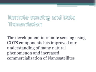 The development in remote sensing using
COTS components has improved our
understanding of many natural
phenomenon and increased
commercialization of Nanosatellites
 