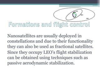 Nanosatellites are usually deployed in
constellations and due to their functionality
they can also be used as fractional satellites.
Since they occupy LEO’s flight stabilization
can be obtained using techniques such as
passive aerodynamic stabilization.
 