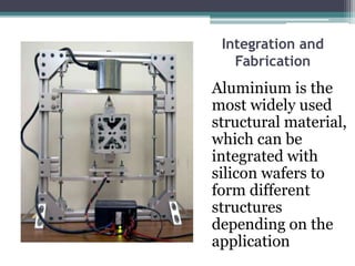 Integration and
Fabrication
Aluminium is the
most widely used
structural material,
which can be
integrated with
silicon wafers to
form different
structures
depending on the
application
 