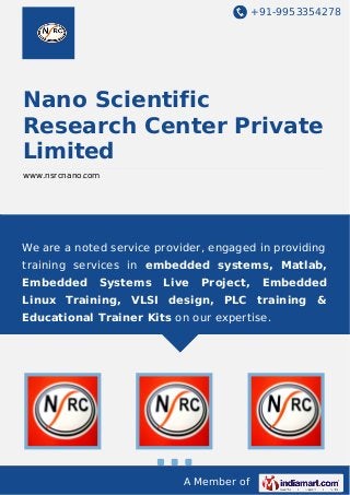 +91-9953354278

Nano Scientific
Research Center Private
Limited
www.nsrcnano.com

We are a noted service provider, engaged in providing
training services in embedded systems, Matlab,
Embedded

Systems

Live

Project,

Embedded

Linux Training, VLSI design, PLC training &
Educational Trainer Kits on our expertise.

A Member of

 