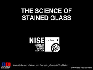 THE SCIENCE OF STAINED GLASS Materials Research Science and Engineering Center at UW – Madison www.mrsec.wisc.edu/nano 
