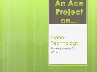 Nano-Technology Done by Aloysius Zai 3A104 An Ace Project on… 