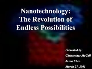 Nanotechnology:
The Revolution of
Endless Possibilities
Presented by:
Christopher McCall
Jason Chen
March 27, 2001
 