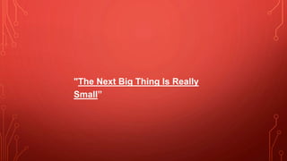 "The Next Big Thing Is Really
Small”
 
