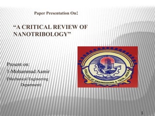 Paper Presentation On:
“A CRITICAL REVIEW OF
NANOTRIBOLOGY”
Present on:
1-Mohammad Aamir
(Mechanical Engineering
Department)
1
 