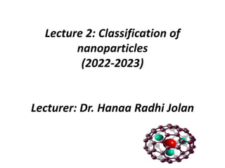 Lecture 2: Classification of
nanoparticles
(2022-2023)
Lecturer: Dr. Hanaa Radhi Jolan
 