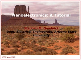 IEEE Nano 2003
Nanoelectronics: A Tutorial
Stephen M. Goodnick
Dept. Electrical Engineering, Arizona State
University
 