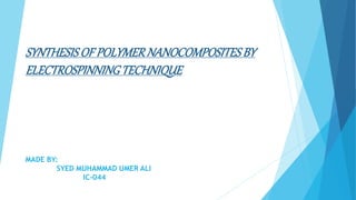 SYNTHESISOF POLYMERNANOCOMPOSITESBY
ELECTROSPINNINGTECHNIQUE
MADE BY:
SYED MUHAMMAD UMER ALI
IC-044
 