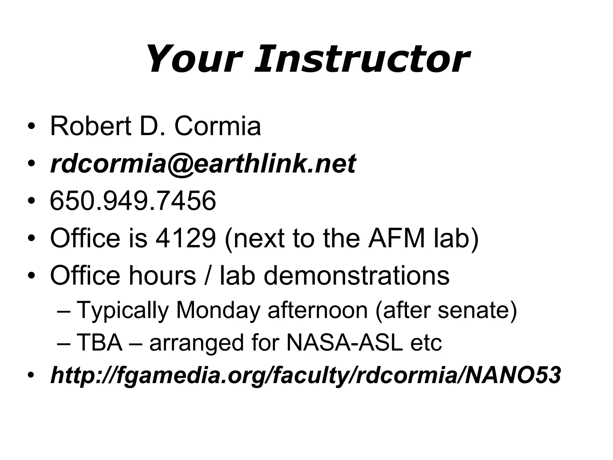 Your Instructor Robert D. Cormia [email_address] 650.949.7456 Office is 4129 (next to the AFM lab) Office hours / lab demonstrations  Typically Monday afternoon (after senate) TBA – arranged for NASA-ASL etc http://fgamedia.org/faculty/rdcormia/NANO53 