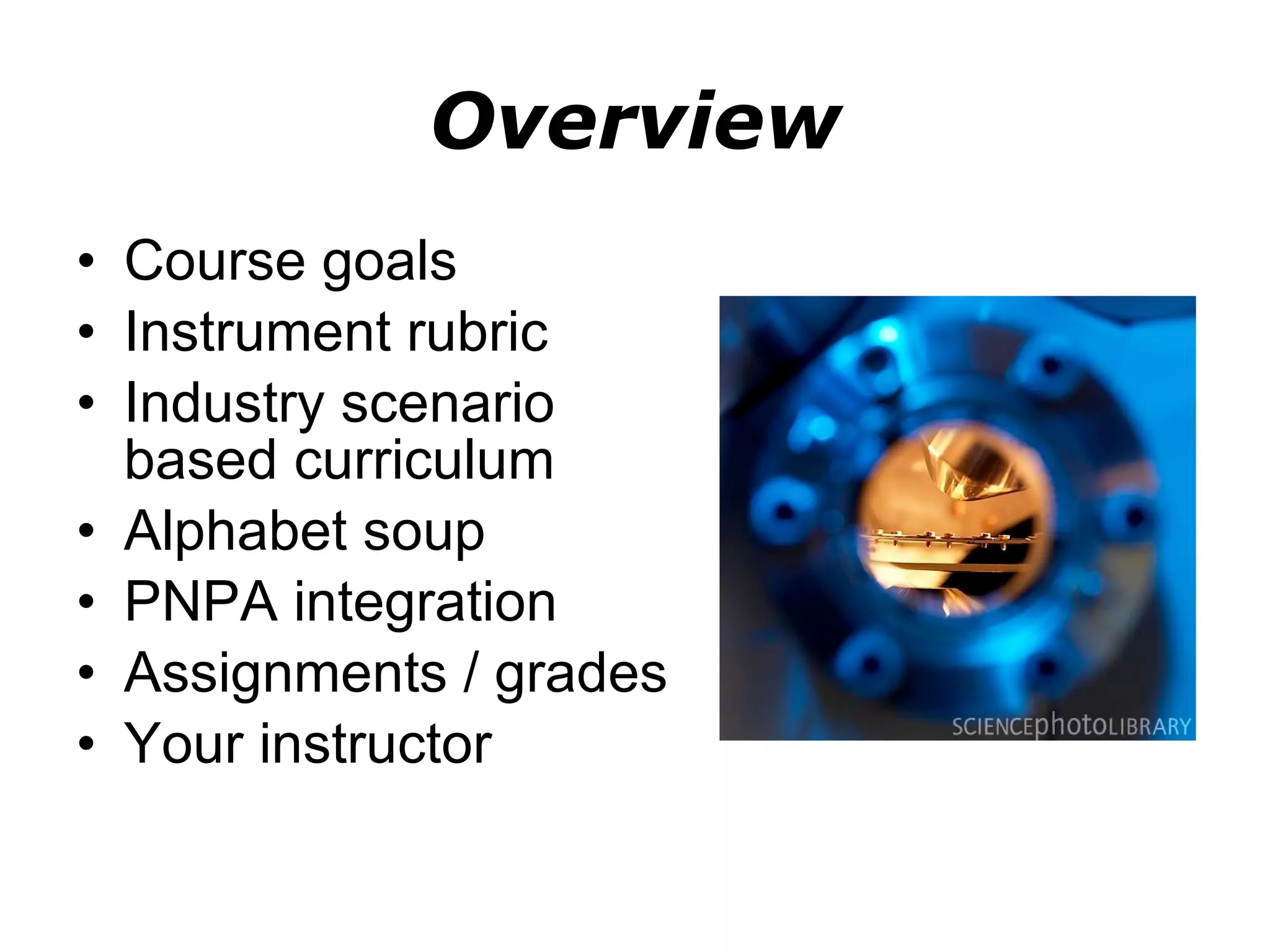 Overview Course goals Instrument rubric Industry scenario based curriculum Alphabet soup PNPA integration Assignments / grades Your instructor 