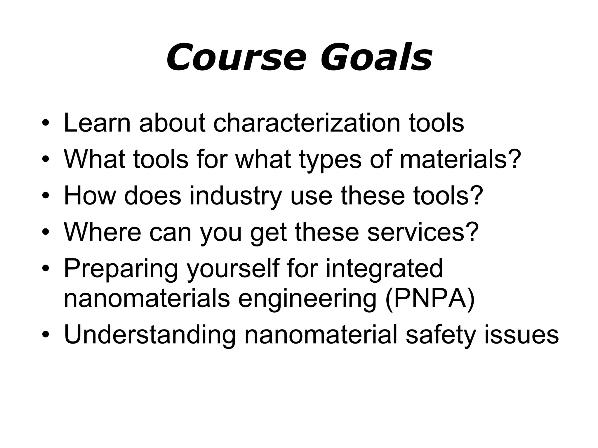 Course Goals Learn about characterization tools What tools for what types of materials? How does industry use these tools? Where can you get these services? Preparing yourself for integrated nanomaterials engineering (PNPA) Understanding nanomaterial safety issues  