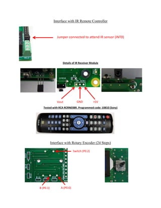 Interface with IR Remote Controller
Details of IR Receiver Module
Tested with RCA RCRN03BR. Programmed code: 10810 (Sony)
Interface with Rotary Encoder (24 Steps)
Jumper connected to attend IR sensor (INT0)
GND +5VVout
B (P0.1) A (P0.0)
Switch (P0.2)
 