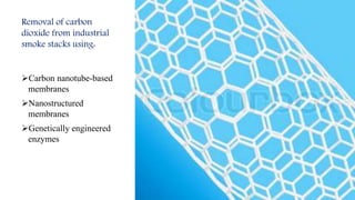 Removal of carbon
dioxide from industrial
smoke stacks using:
Carbon nanotube-based
membranes
Nanostructured
membranes
Genetically engineered
enzymes
 