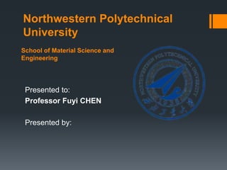 School of Material Science and
Engineering
Northwestern Polytechnical
University
Presented to:
Professor Fuyi CHEN
Presented by:
 