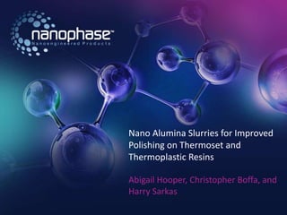 We Make NanoTechnology Work!® |
Nano Alumina Slurries for Improved
Polishing on Thermoset and
Thermoplastic Resins
Abigail Hooper, Christopher Boffa, and
Harry Sarkas
 