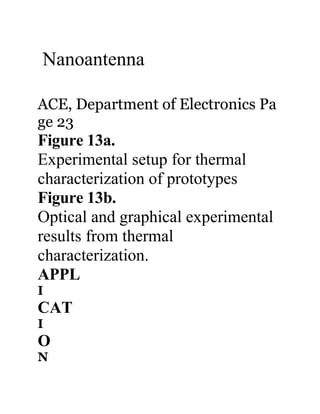 Nanoantenna

ACE, Department of Electronics Pa
ge 23
Figure 13a.
Experimental setup for thermal
characterization of prototypes
Figure 13b.
Optical and graphical experimental
results from thermal
characterization.
APPL
I
CAT
I
O
N
 