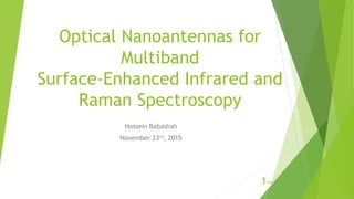 Optical Nanoantennas for
Multiband
Surface-Enhanced Infrared and
Raman Spectroscopy
1
Hossein Babashah
November 23rd, 2015
/14
 