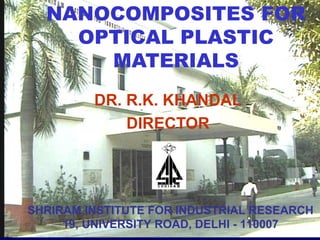 DR. R.K. KHANDAL
DIRECTOR
NANOCOMPOSITES FOR
OPTICAL PLASTIC
MATERIALS
SHRIRAM INSTITUTE FOR INDUSTRIAL RESEARCH
19, UNIVERSITY ROAD, DELHI - 110007
 
