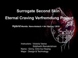Surrogate Second Skin : Eternal Craving VerfremdungProject Hybrid Worlds: Nano-biotech + Art /Spring / 2010 Instructors : Victoria Vesna SiddharthRamakrishnan Name : Ginny, Chin-hui Hwang Major : Design & Technology 