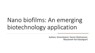 Nano biofilms: An emerging
biotechnology application
Authors: Kimia Kazemi, Yasmin Ghahramani,
Masoomeh Yari Kalashgrani
 