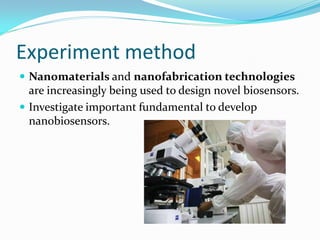 Experiment method
 Nanomaterials and nanofabrication technologies
are increasingly being used to design novel biosensors.
 Investigate important fundamental to develop
nanobiosensors.
 