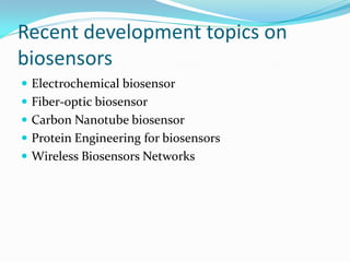 Recent development topics on
biosensors
 Electrochemical biosensor
 Fiber-optic biosensor
 Carbon Nanotube biosensor
 Protein Engineering for biosensors
 Wireless Biosensors Networks
 