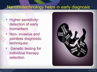 Nanobiotechnology helps in early diagnosis

• Higher sensitivity:
  detection of early
  biomarkers
• Non- invasive and
  painless diagnostic
  techniques
• Genetic testing for
  individual therapy
  selection
 