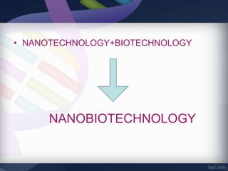 • NANOTECHNOLOGY+BIOTECHNOLOGY




     NANOBIOTECHNOLOGY
 